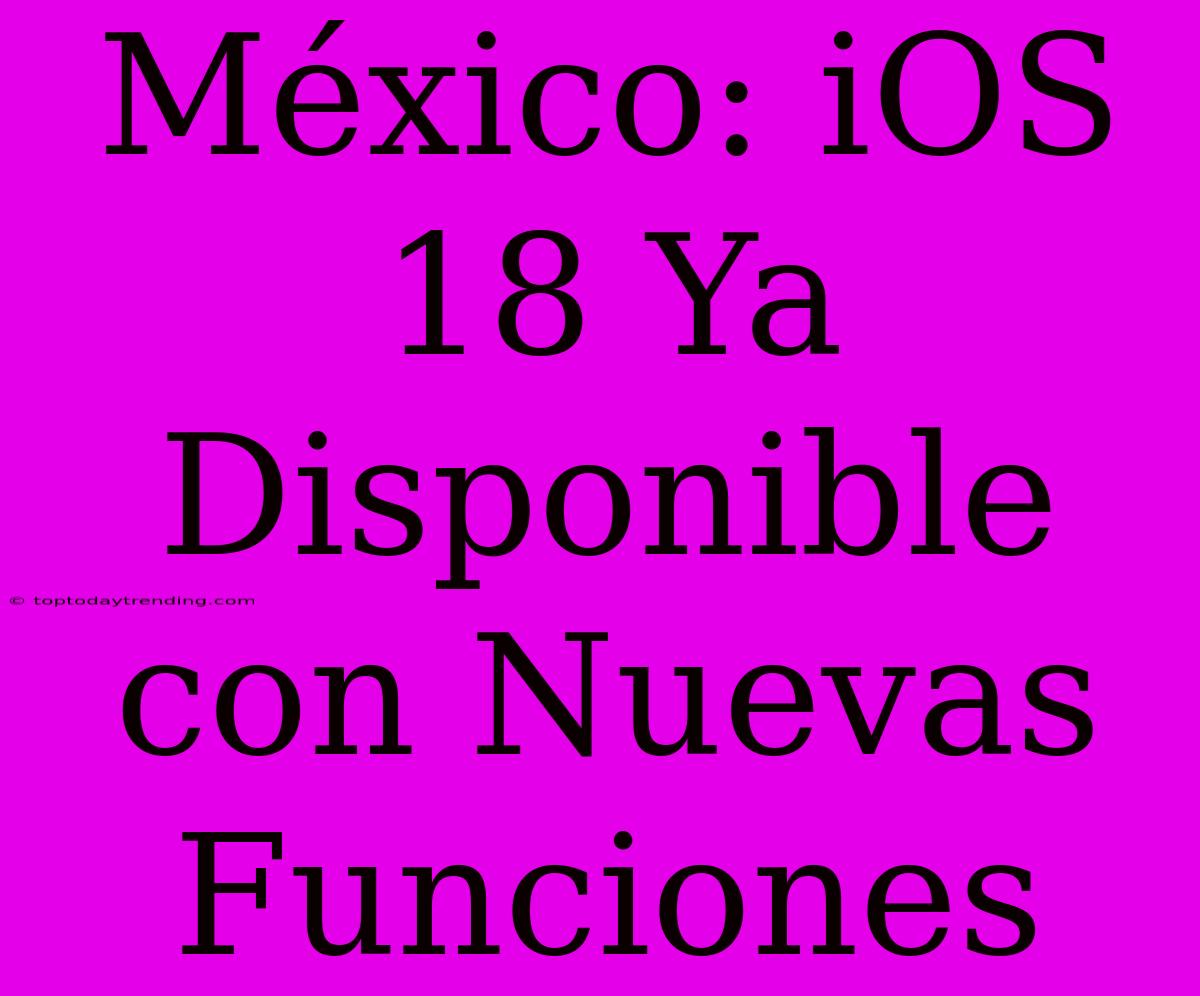 México: IOS 18 Ya Disponible Con Nuevas Funciones