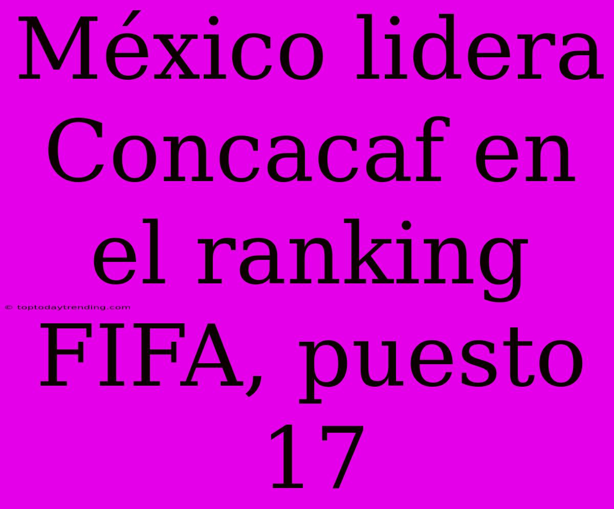 México Lidera Concacaf En El Ranking FIFA, Puesto 17