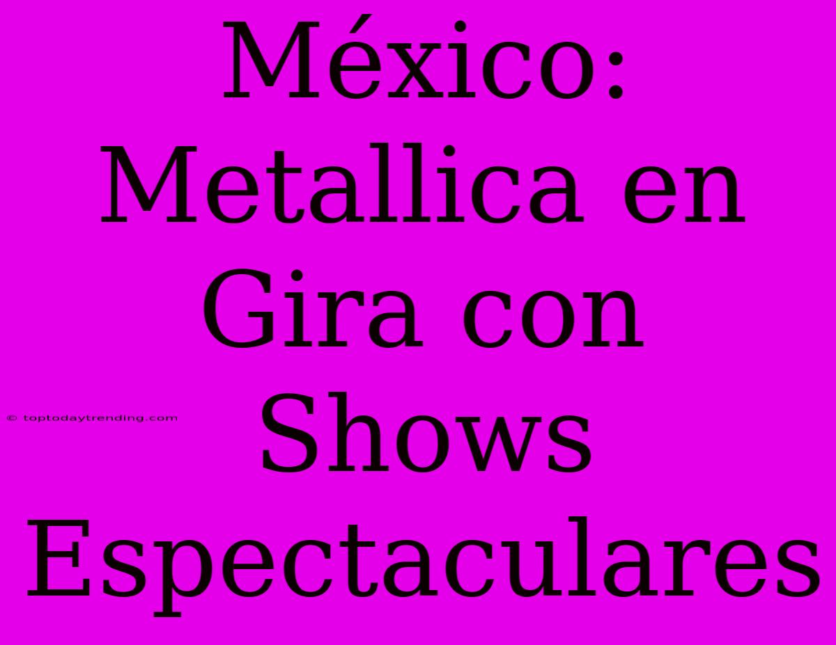 México: Metallica En Gira Con Shows Espectaculares