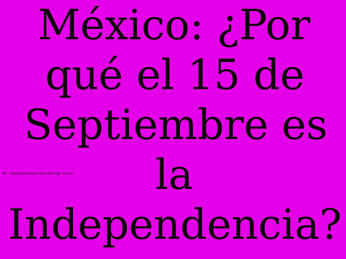 México: ¿Por Qué El 15 De Septiembre Es La Independencia?