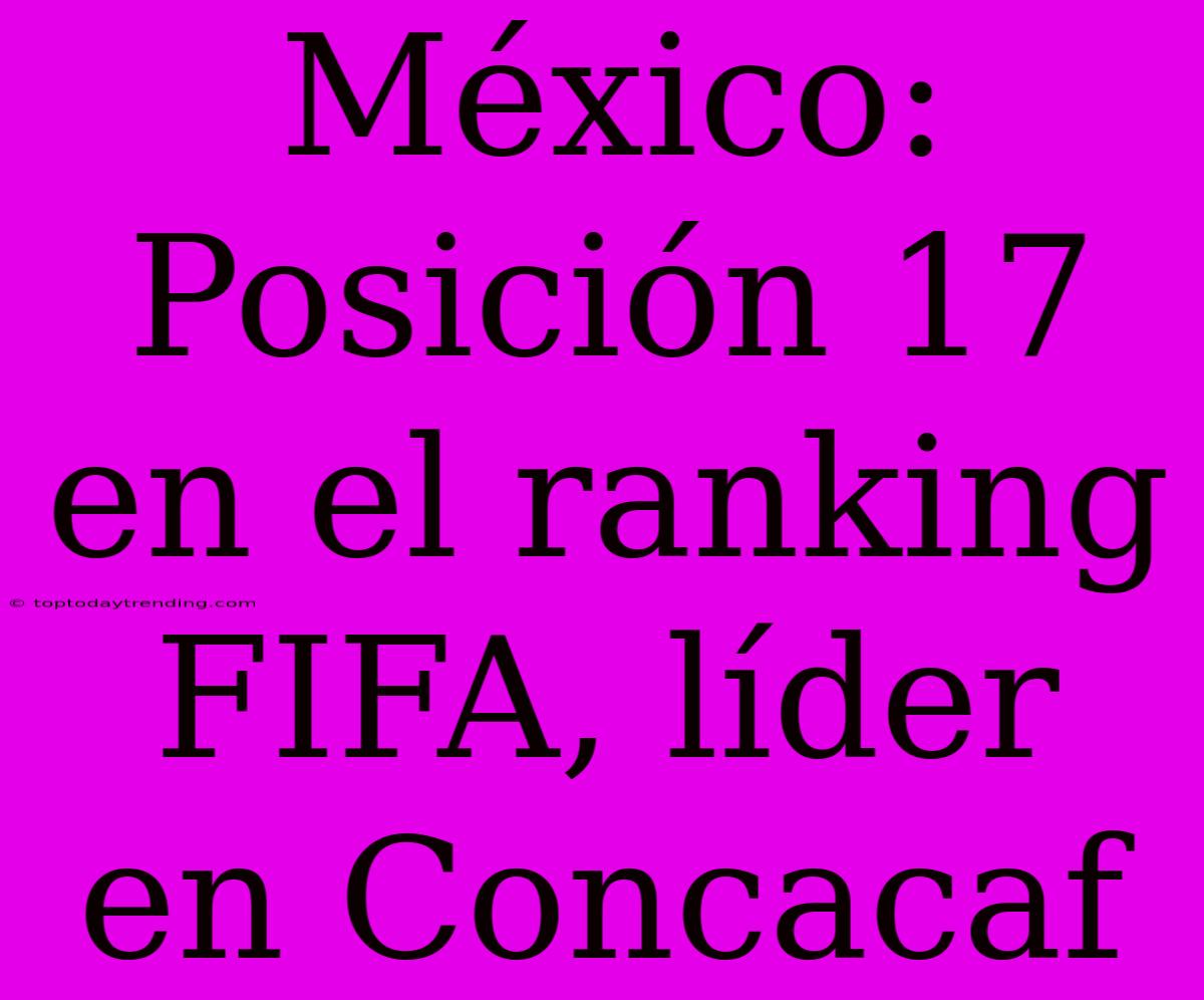 México: Posición 17 En El Ranking FIFA, Líder En Concacaf