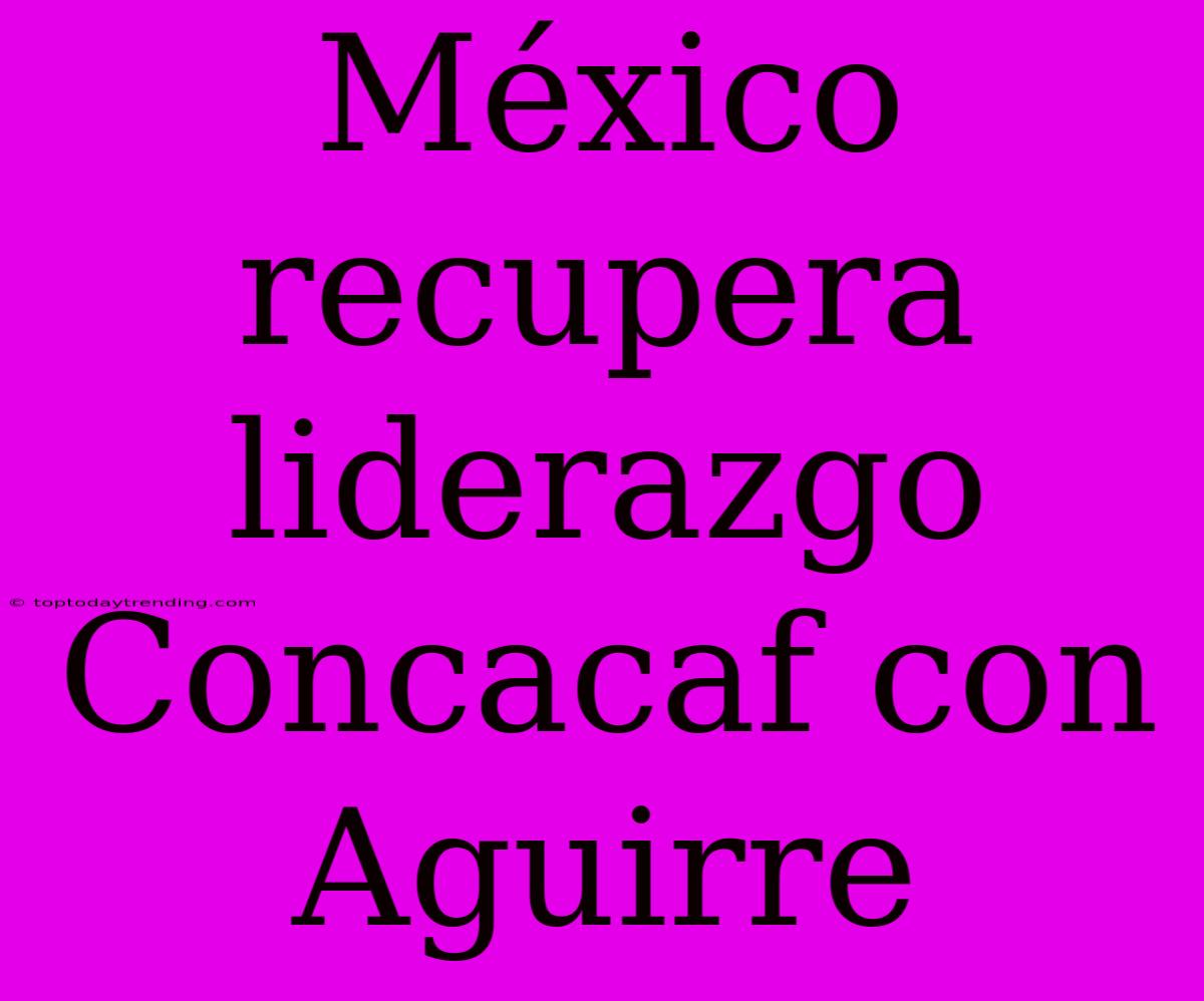 México Recupera Liderazgo Concacaf Con Aguirre