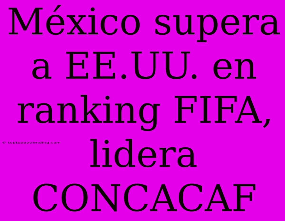 México Supera A EE.UU. En Ranking FIFA, Lidera CONCACAF