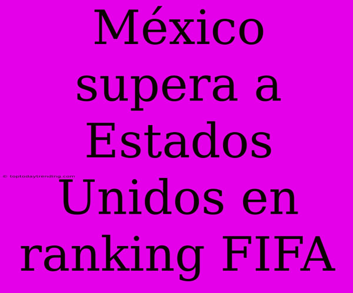 México Supera A Estados Unidos En Ranking FIFA