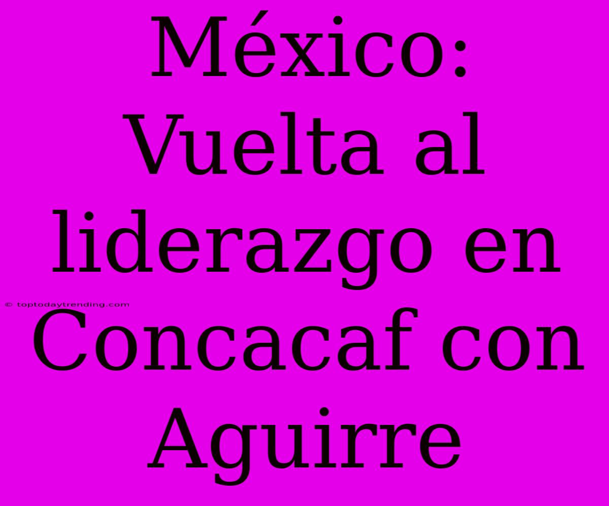 México: Vuelta Al Liderazgo En Concacaf Con Aguirre