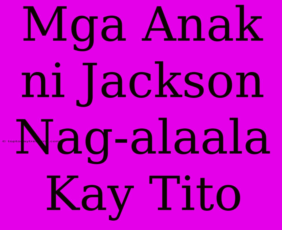 Mga Anak Ni Jackson Nag-alaala Kay Tito