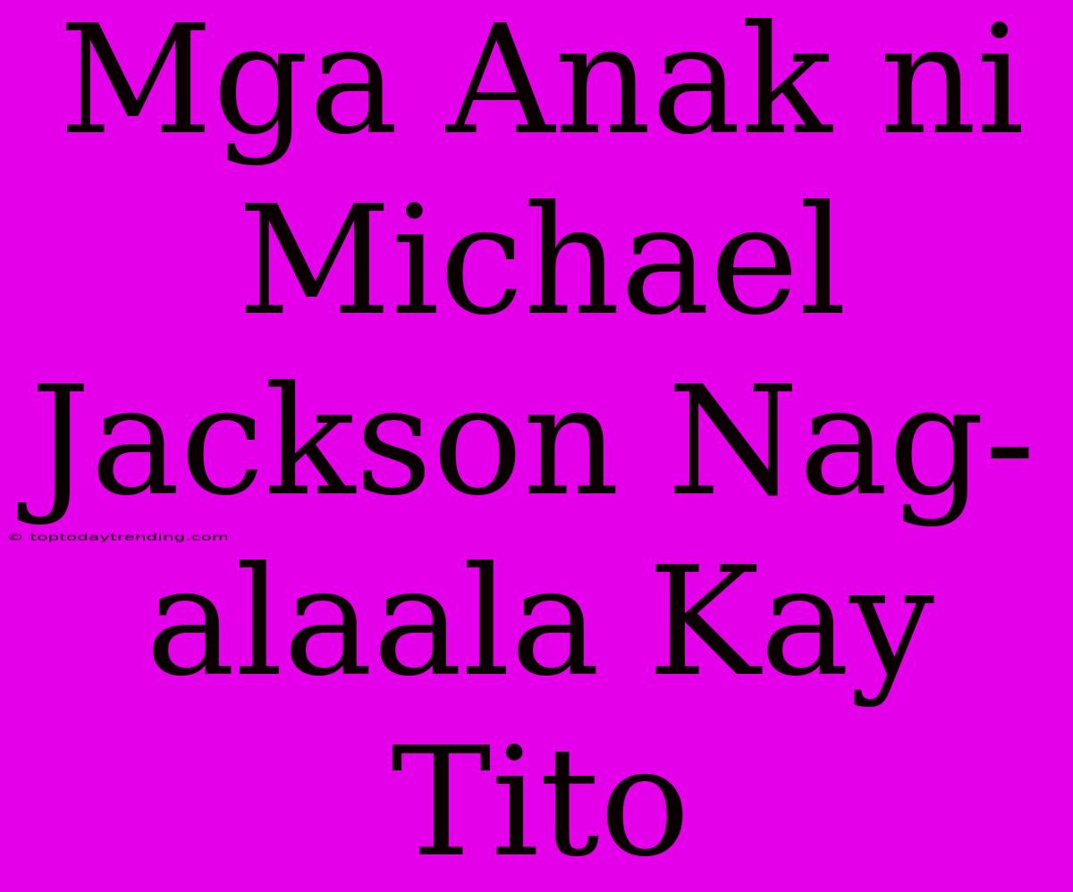 Mga Anak Ni Michael Jackson Nag-alaala Kay Tito