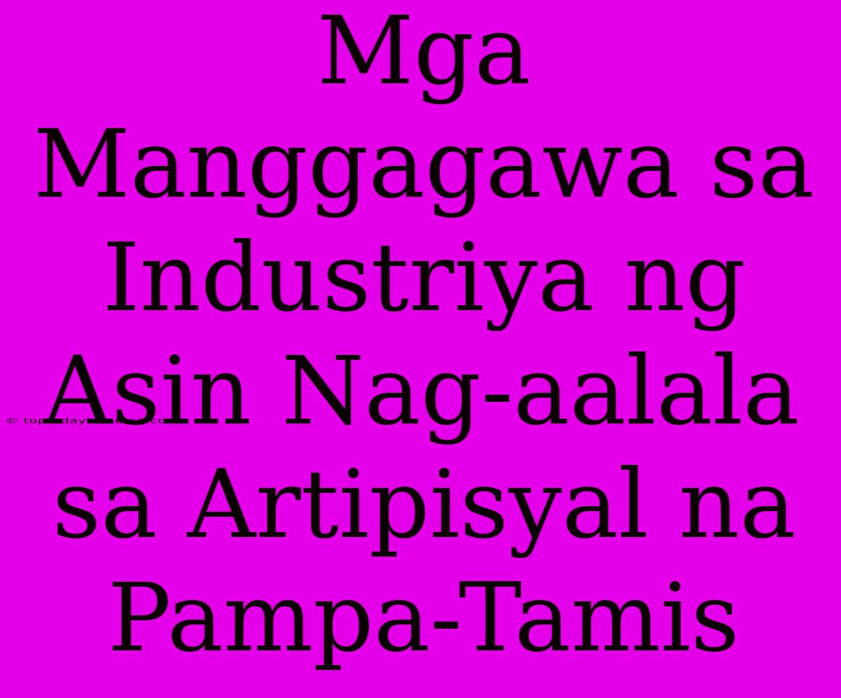 Mga Manggagawa Sa Industriya Ng Asin Nag-aalala Sa Artipisyal Na Pampa-Tamis