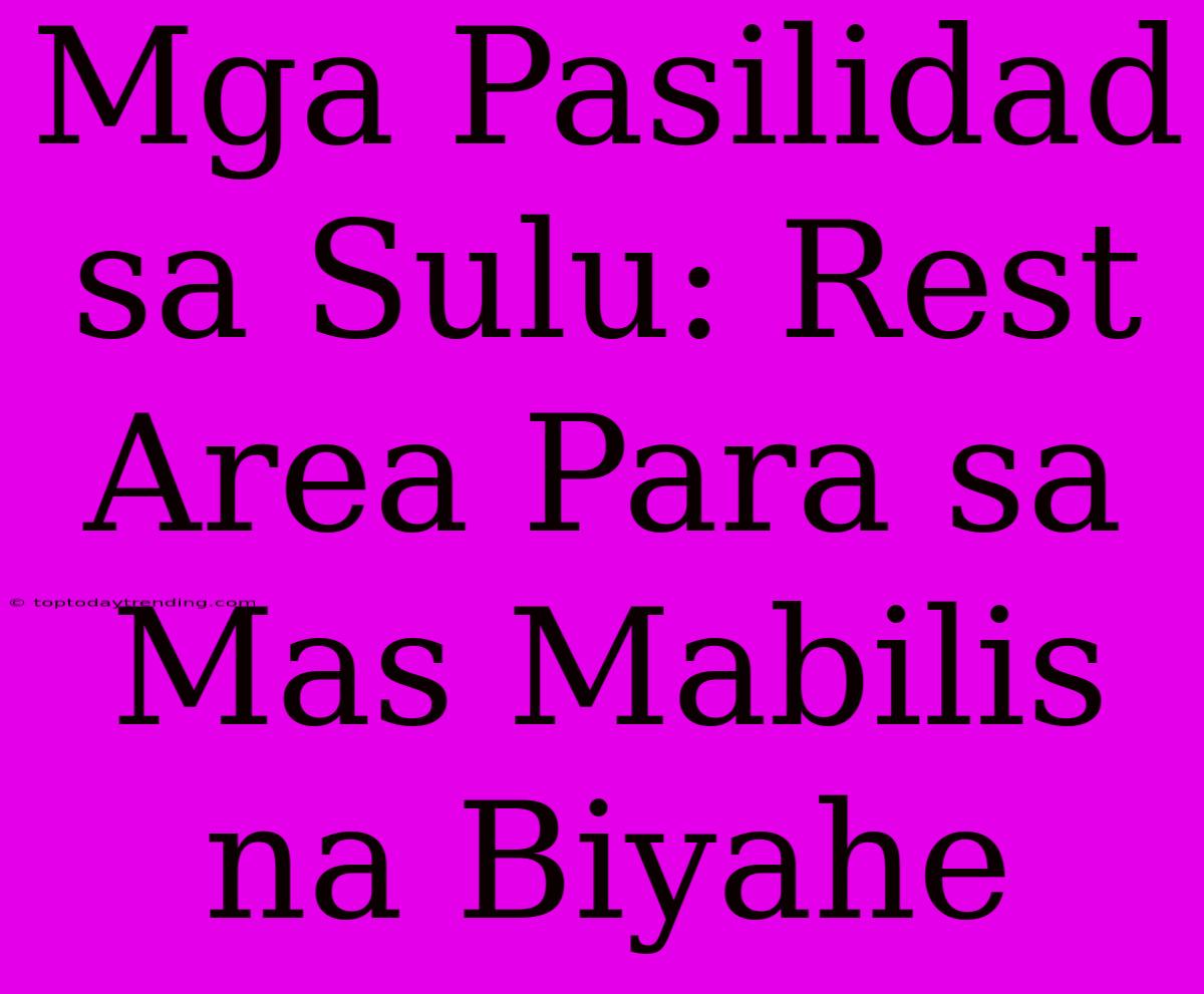 Mga Pasilidad Sa Sulu: Rest Area Para Sa Mas Mabilis Na Biyahe