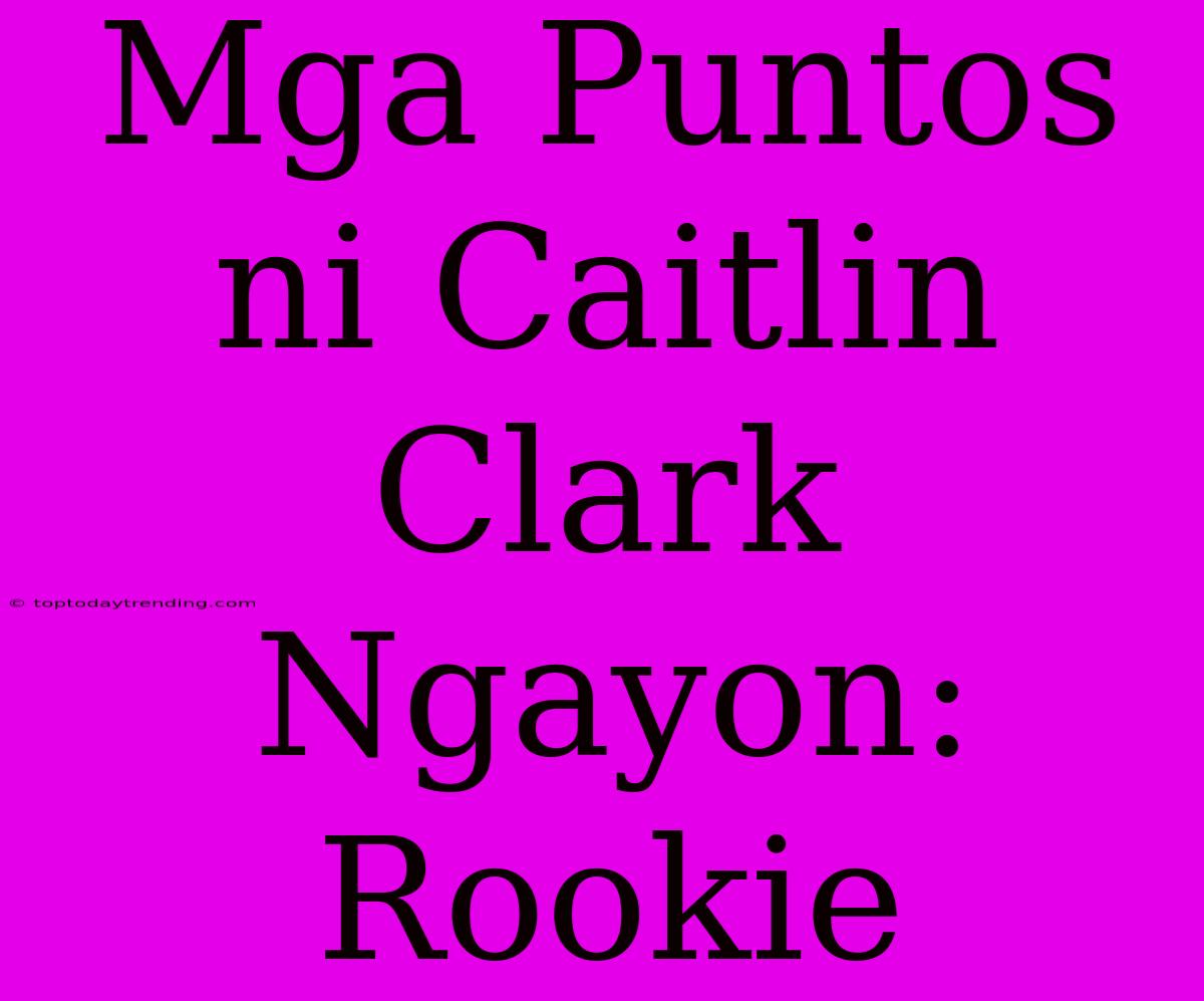 Mga Puntos Ni Caitlin Clark Ngayon: Rookie