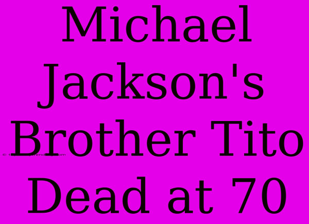 Michael Jackson's Brother Tito Dead At 70