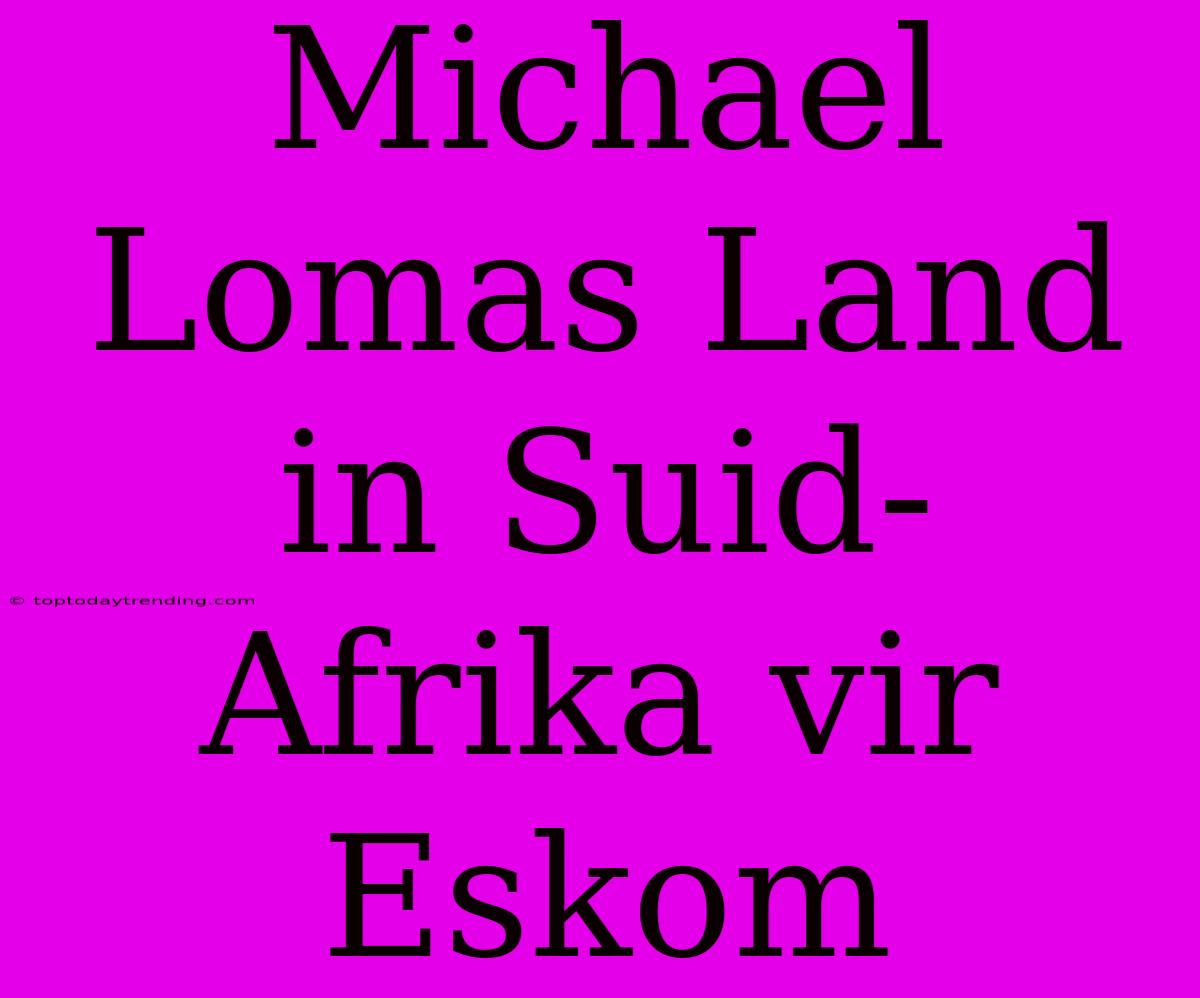 Michael Lomas Land In Suid-Afrika Vir Eskom