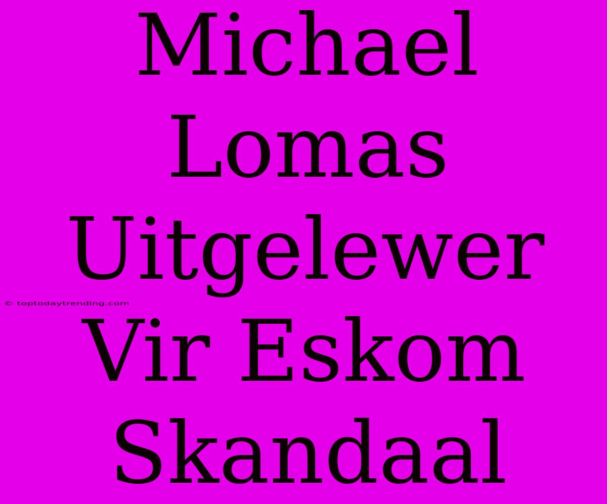 Michael Lomas Uitgelewer Vir Eskom Skandaal