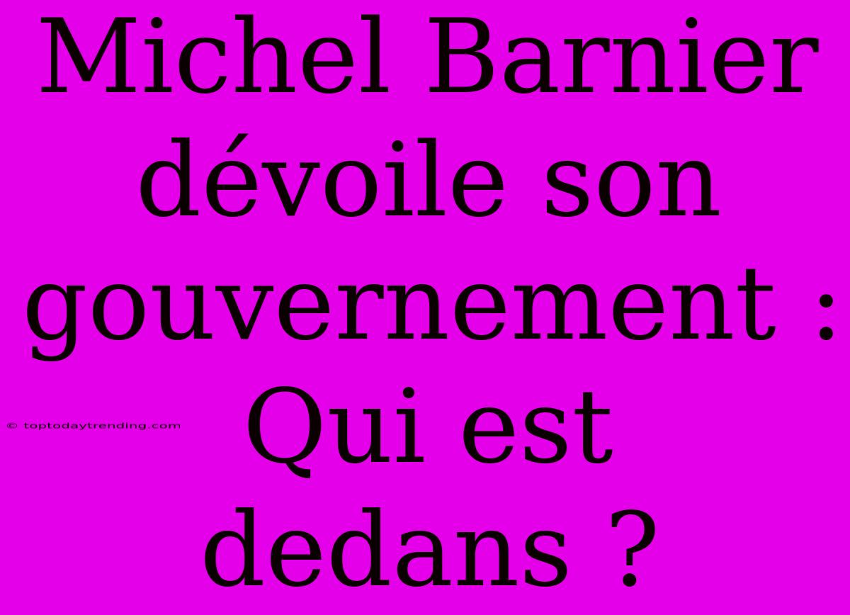 Michel Barnier Dévoile Son Gouvernement : Qui Est Dedans ?