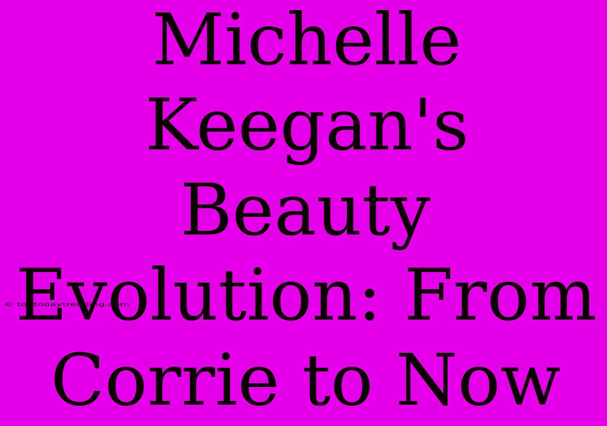 Michelle Keegan's Beauty Evolution: From Corrie To Now