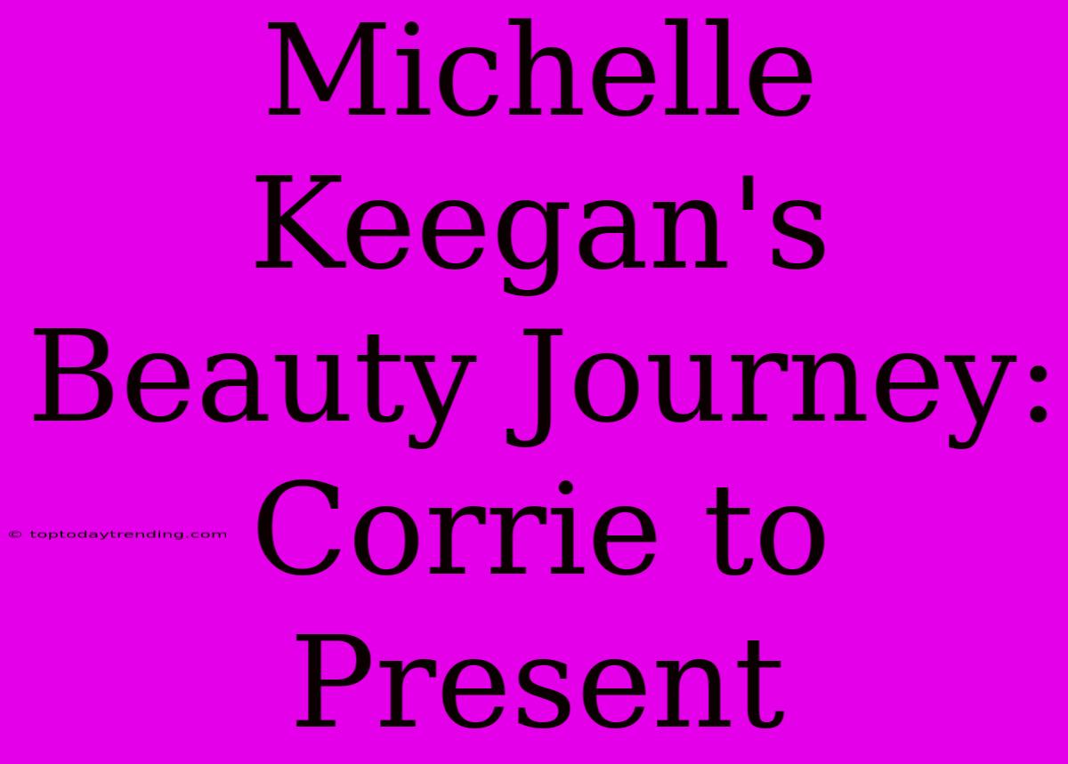 Michelle Keegan's Beauty Journey: Corrie To Present