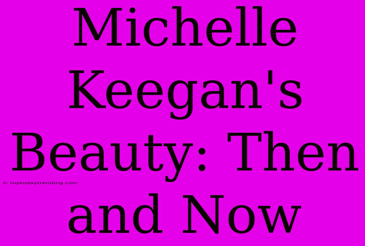 Michelle Keegan's Beauty: Then And Now