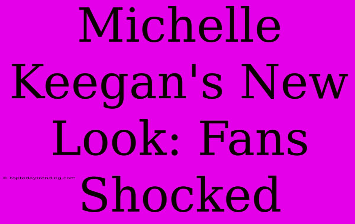 Michelle Keegan's New Look: Fans Shocked