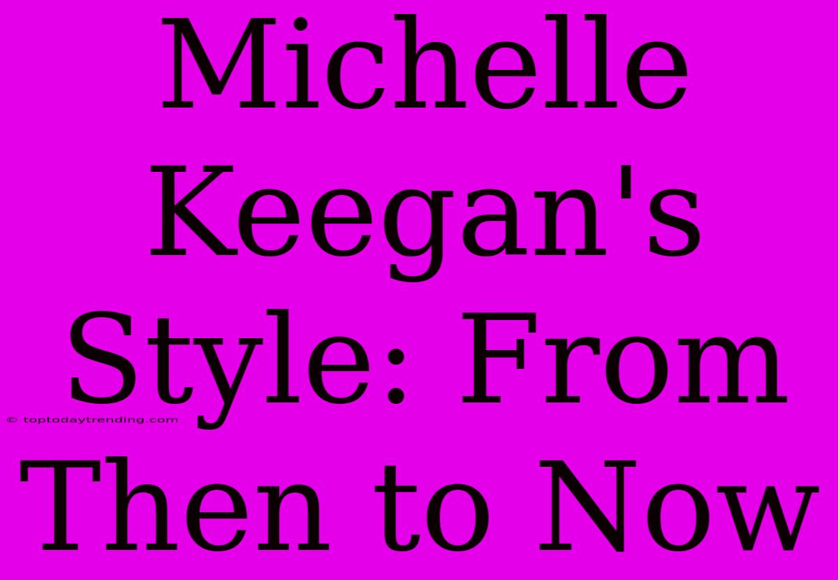 Michelle Keegan's Style: From Then To Now