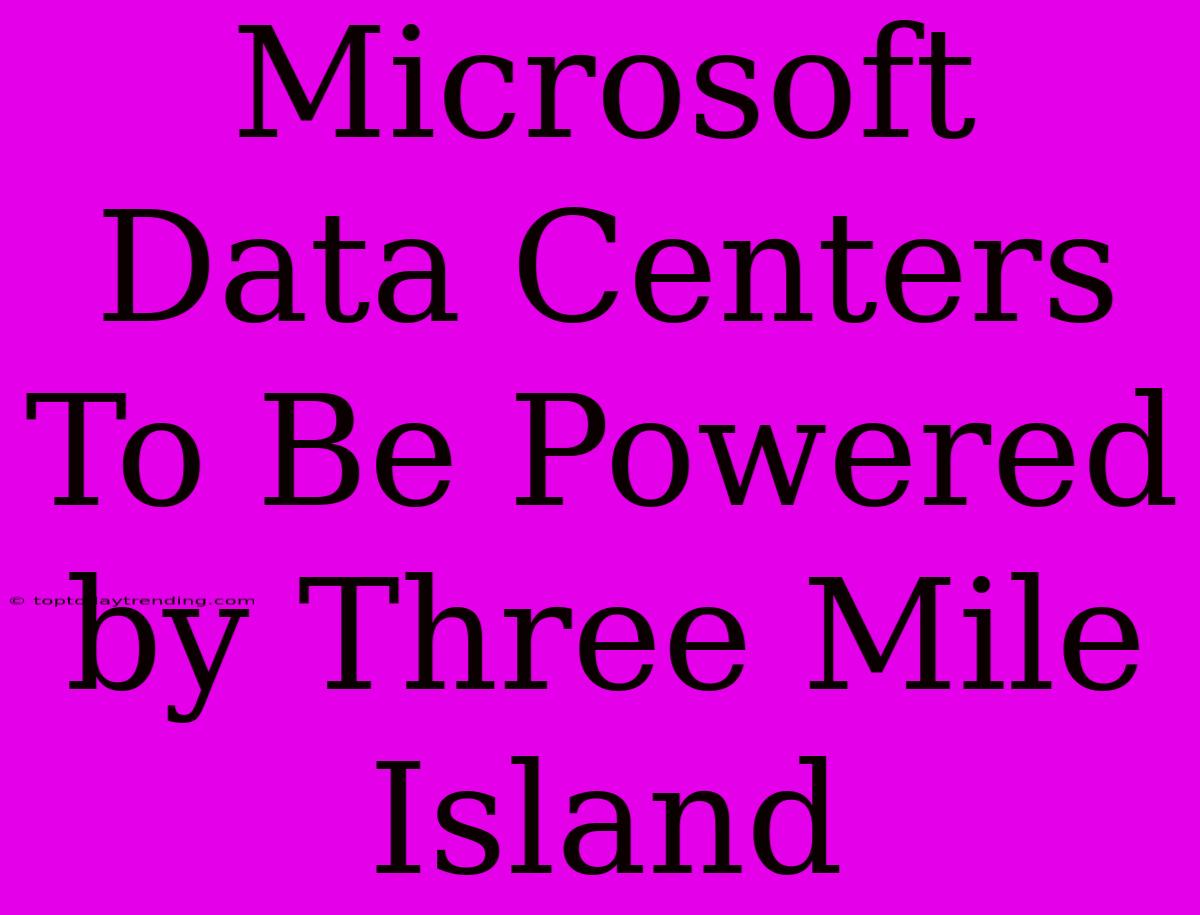 Microsoft Data Centers To Be Powered By Three Mile Island