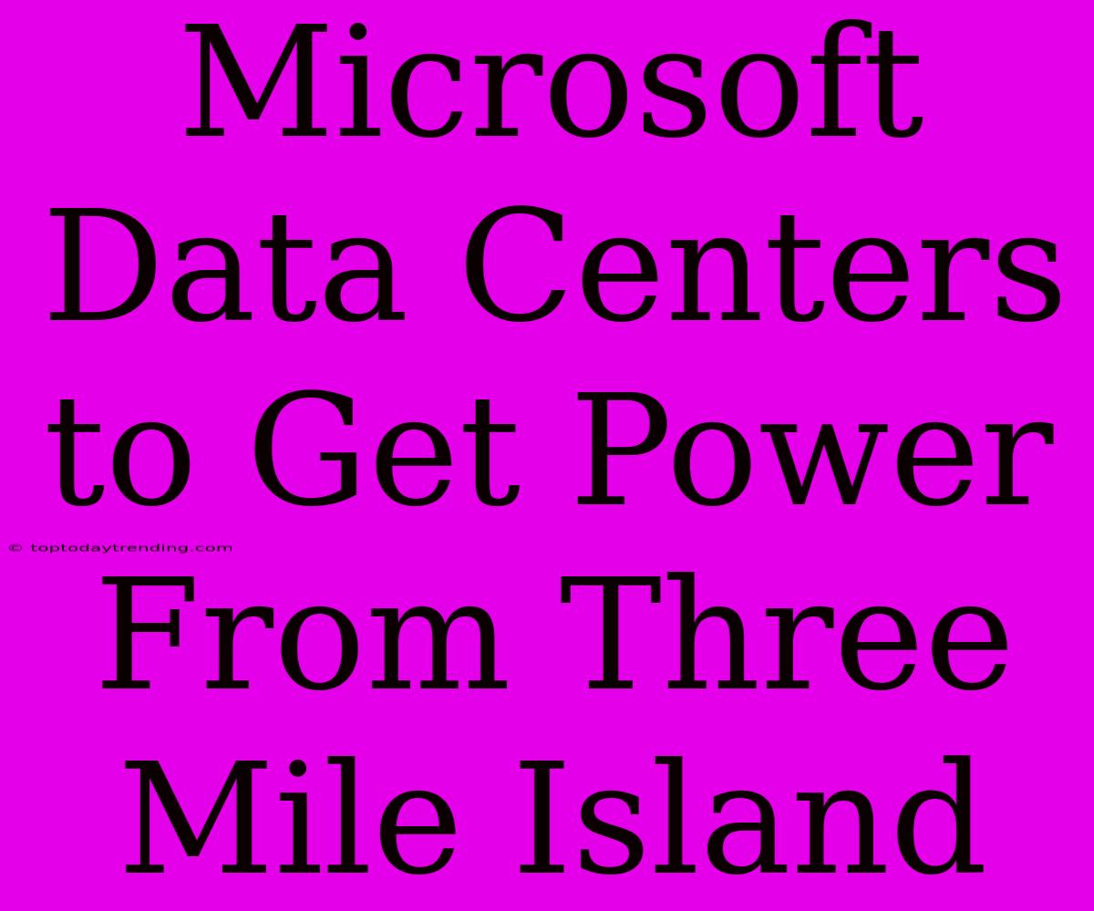 Microsoft Data Centers To Get Power From Three Mile Island