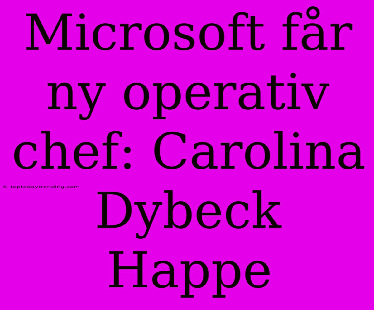 Microsoft Får Ny Operativ Chef: Carolina Dybeck Happe