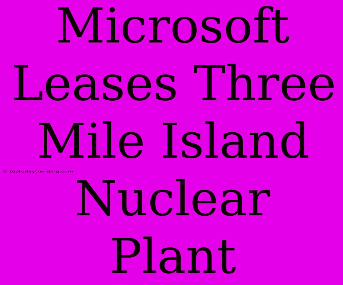 Microsoft Leases Three Mile Island Nuclear Plant