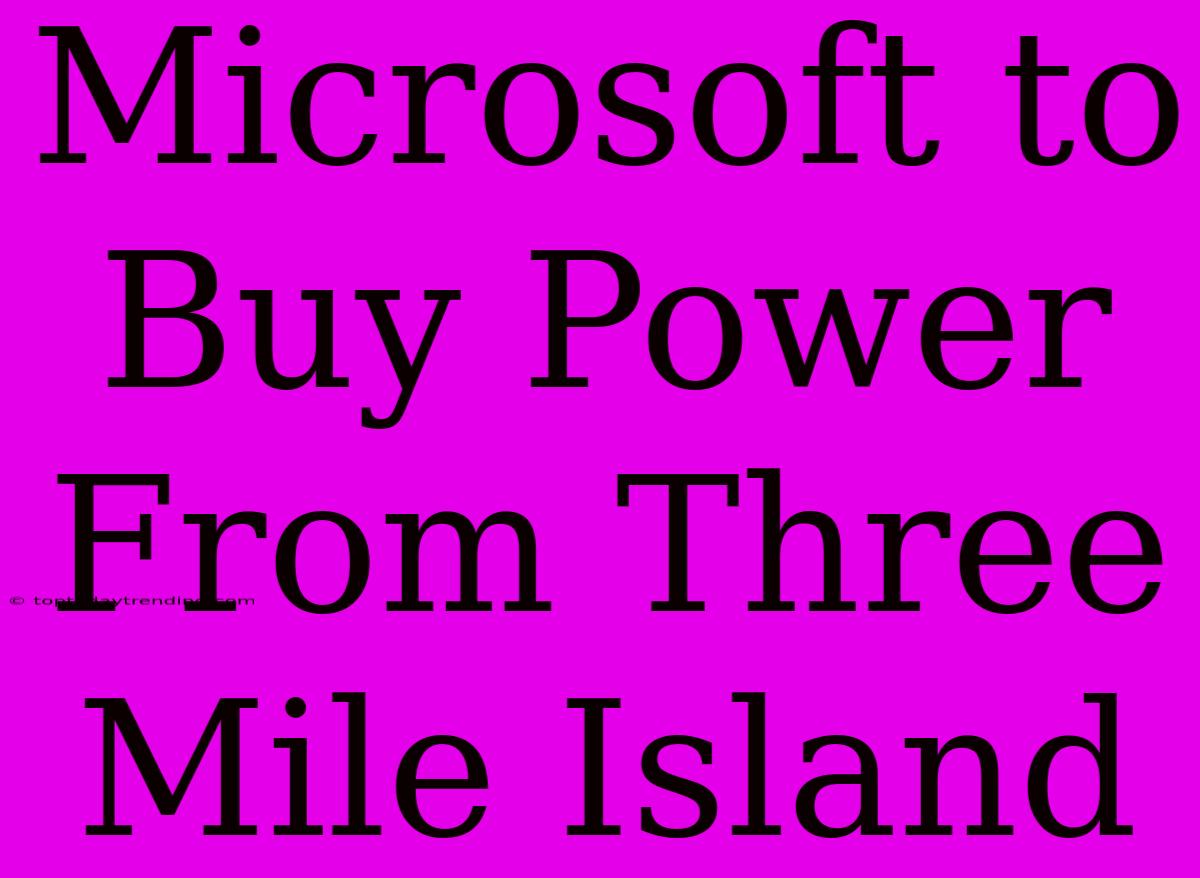 Microsoft To Buy Power From Three Mile Island