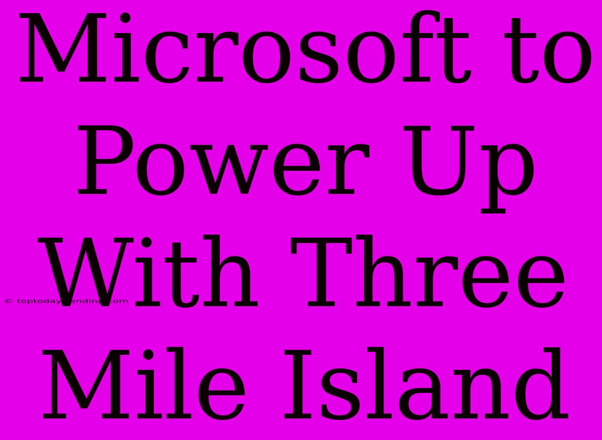 Microsoft To Power Up With Three Mile Island