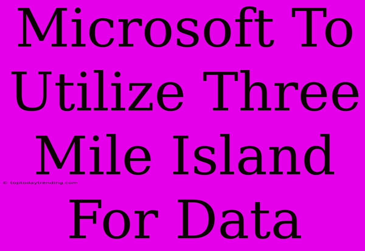 Microsoft To Utilize Three Mile Island For Data