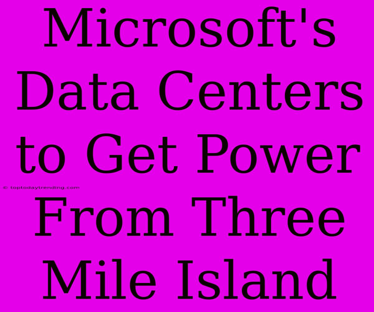 Microsoft's Data Centers To Get Power From Three Mile Island