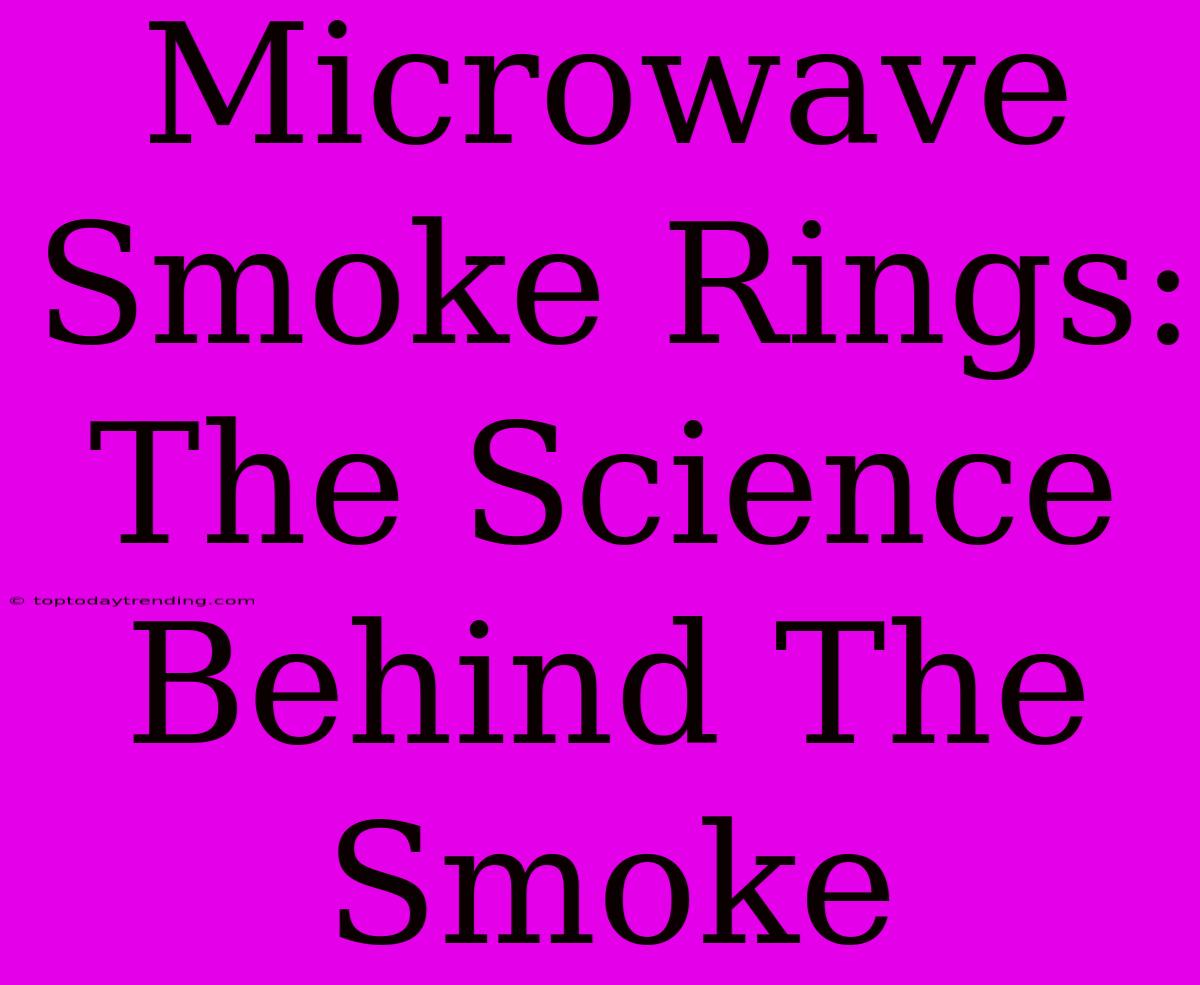 Microwave Smoke Rings:  The Science Behind The Smoke