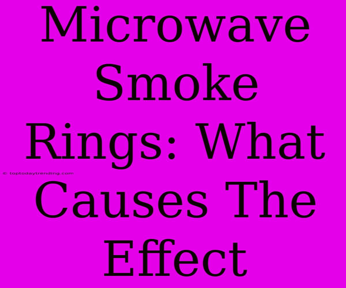 Microwave Smoke Rings: What Causes The Effect