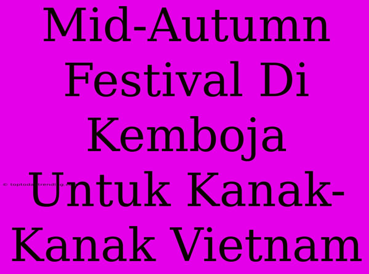 Mid-Autumn Festival Di Kemboja Untuk Kanak-Kanak Vietnam