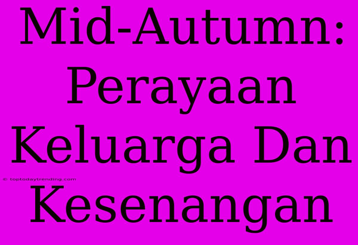 Mid-Autumn: Perayaan Keluarga Dan Kesenangan