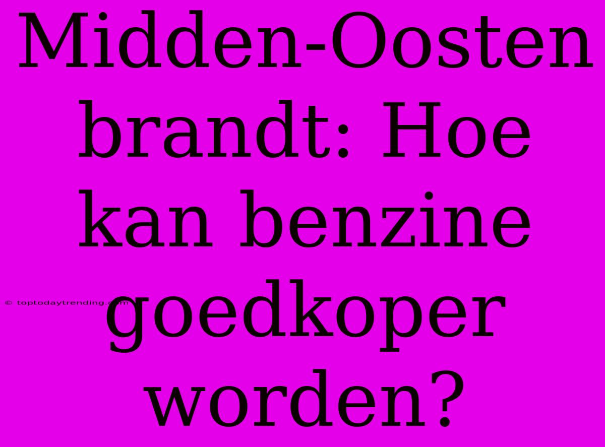 Midden-Oosten Brandt: Hoe Kan Benzine Goedkoper Worden?