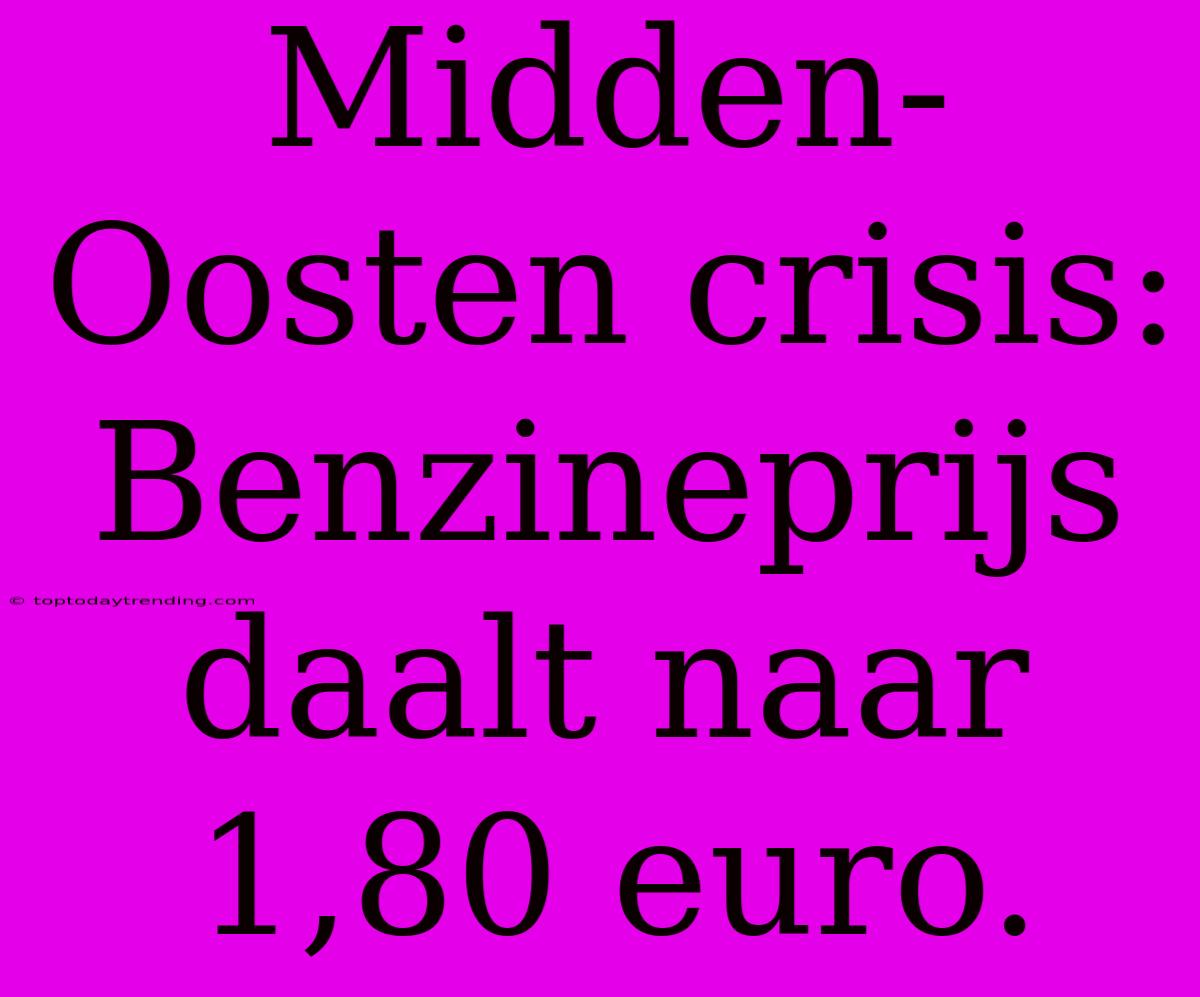 Midden-Oosten Crisis: Benzineprijs Daalt Naar 1,80 Euro.