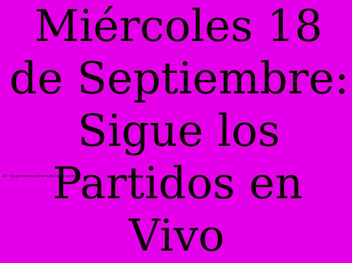 Miércoles 18 De Septiembre: Sigue Los Partidos En Vivo