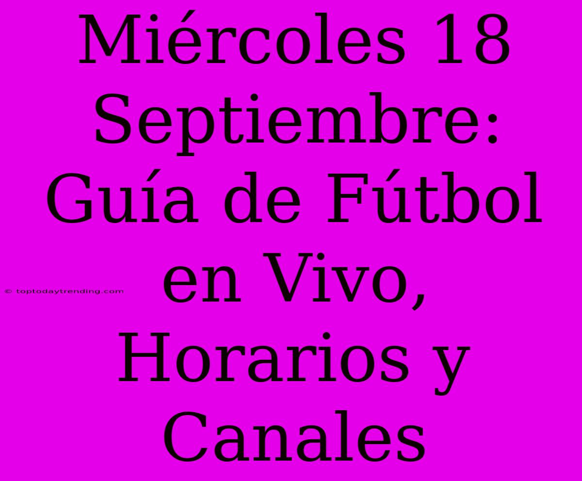 Miércoles 18 Septiembre: Guía De Fútbol En Vivo, Horarios Y Canales