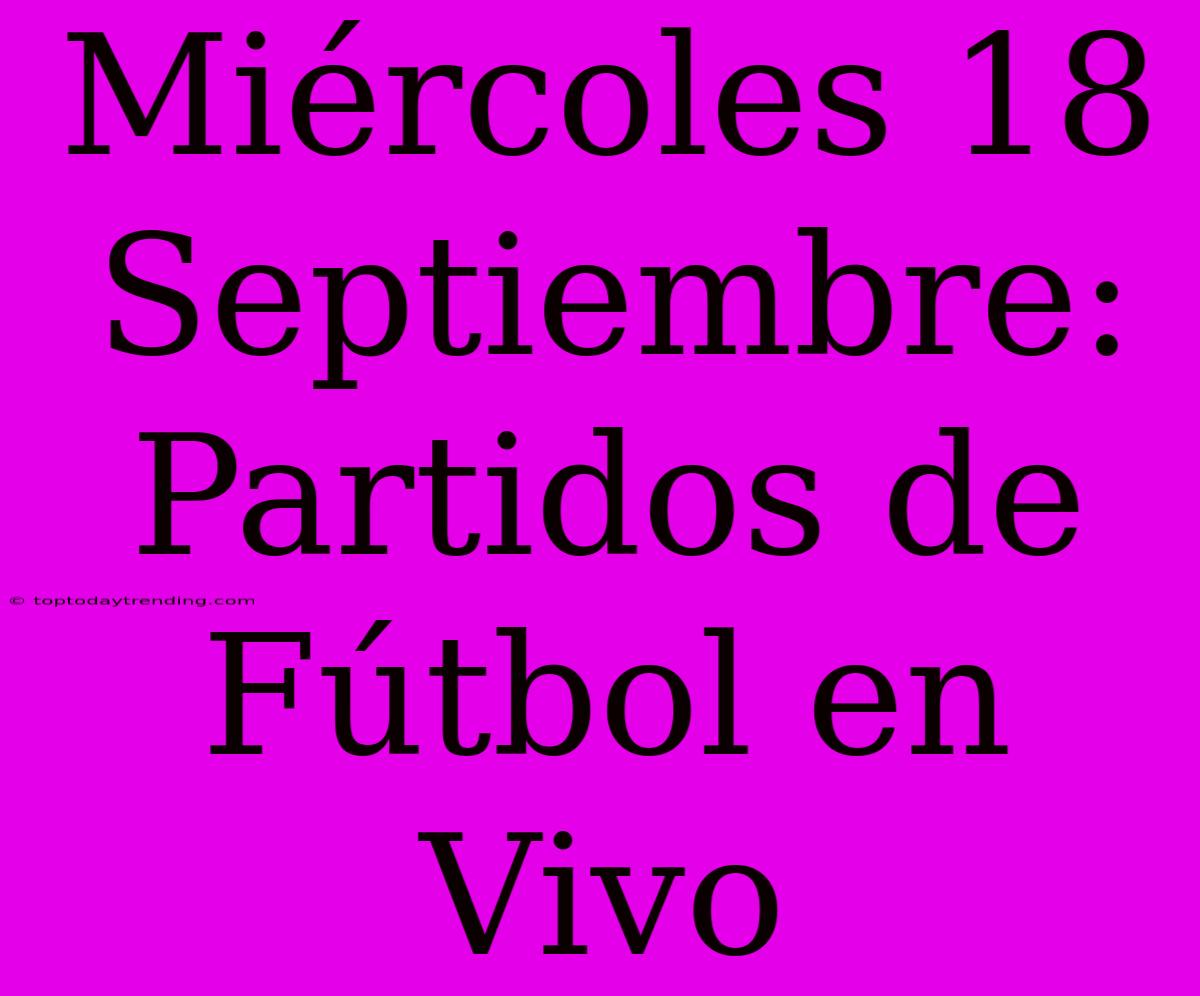 Miércoles 18 Septiembre: Partidos De Fútbol En Vivo