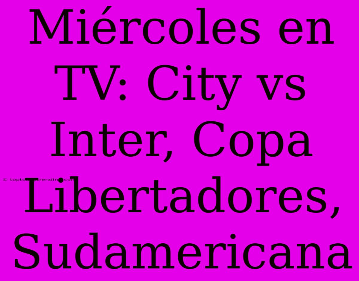 Miércoles En TV: City Vs Inter, Copa Libertadores, Sudamericana