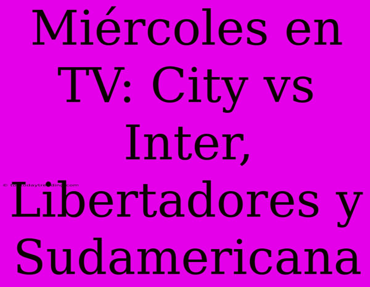 Miércoles En TV: City Vs Inter, Libertadores Y Sudamericana