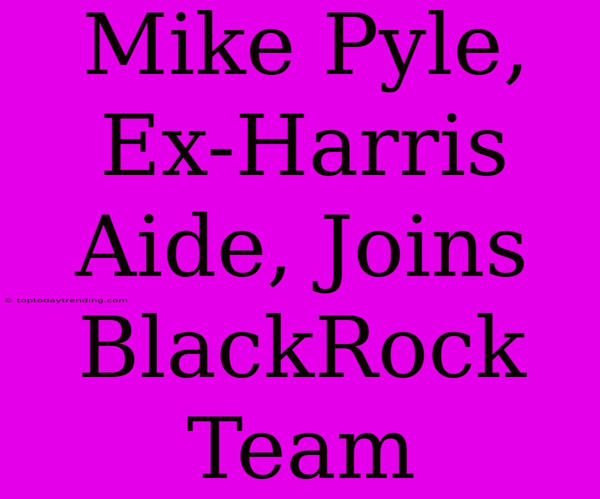 Mike Pyle, Ex-Harris Aide, Joins BlackRock Team