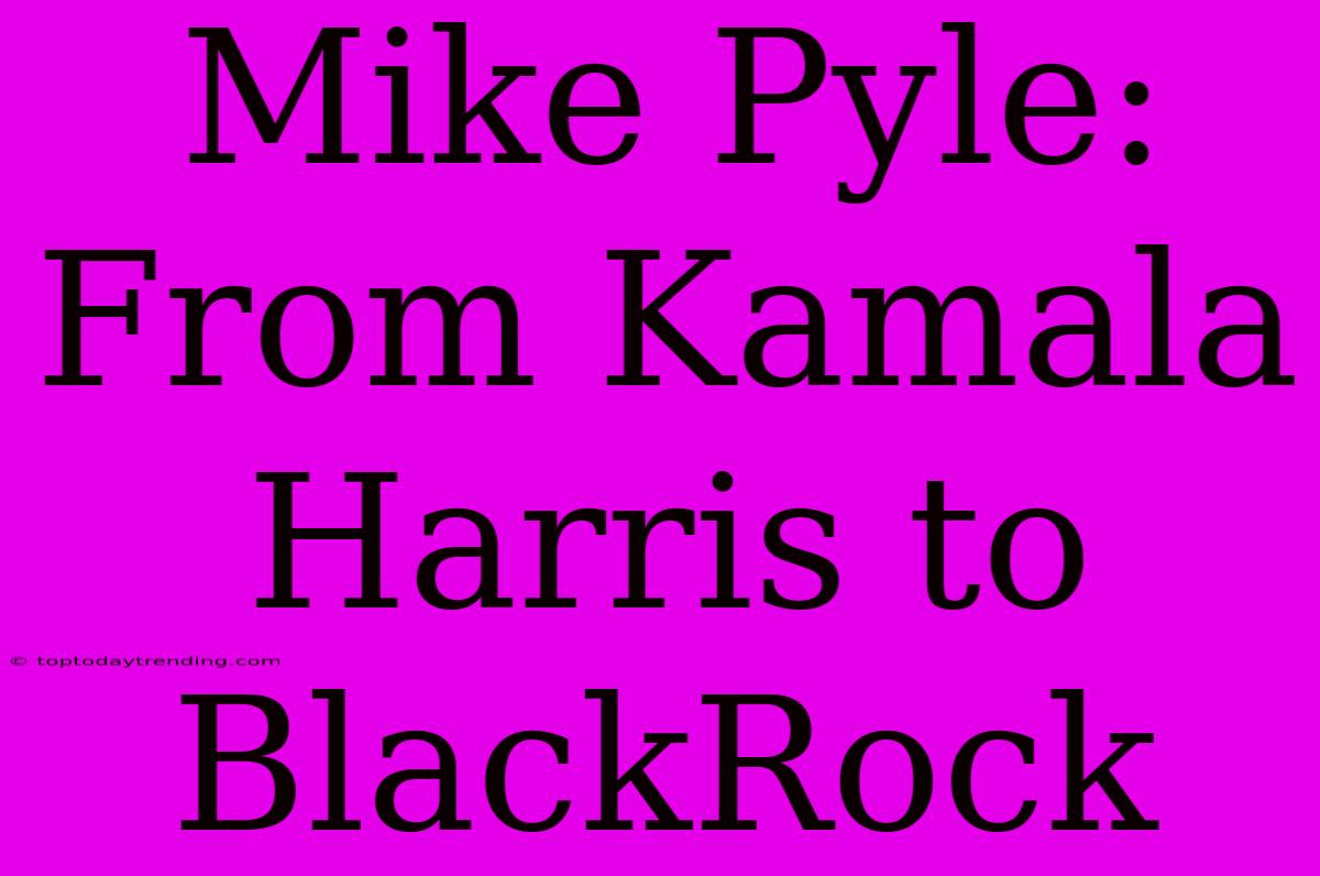 Mike Pyle: From Kamala Harris To BlackRock