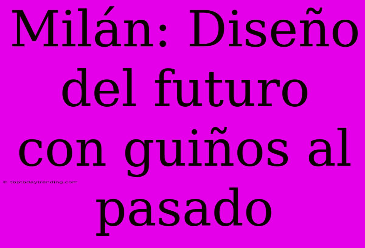 Milán: Diseño Del Futuro Con Guiños Al Pasado