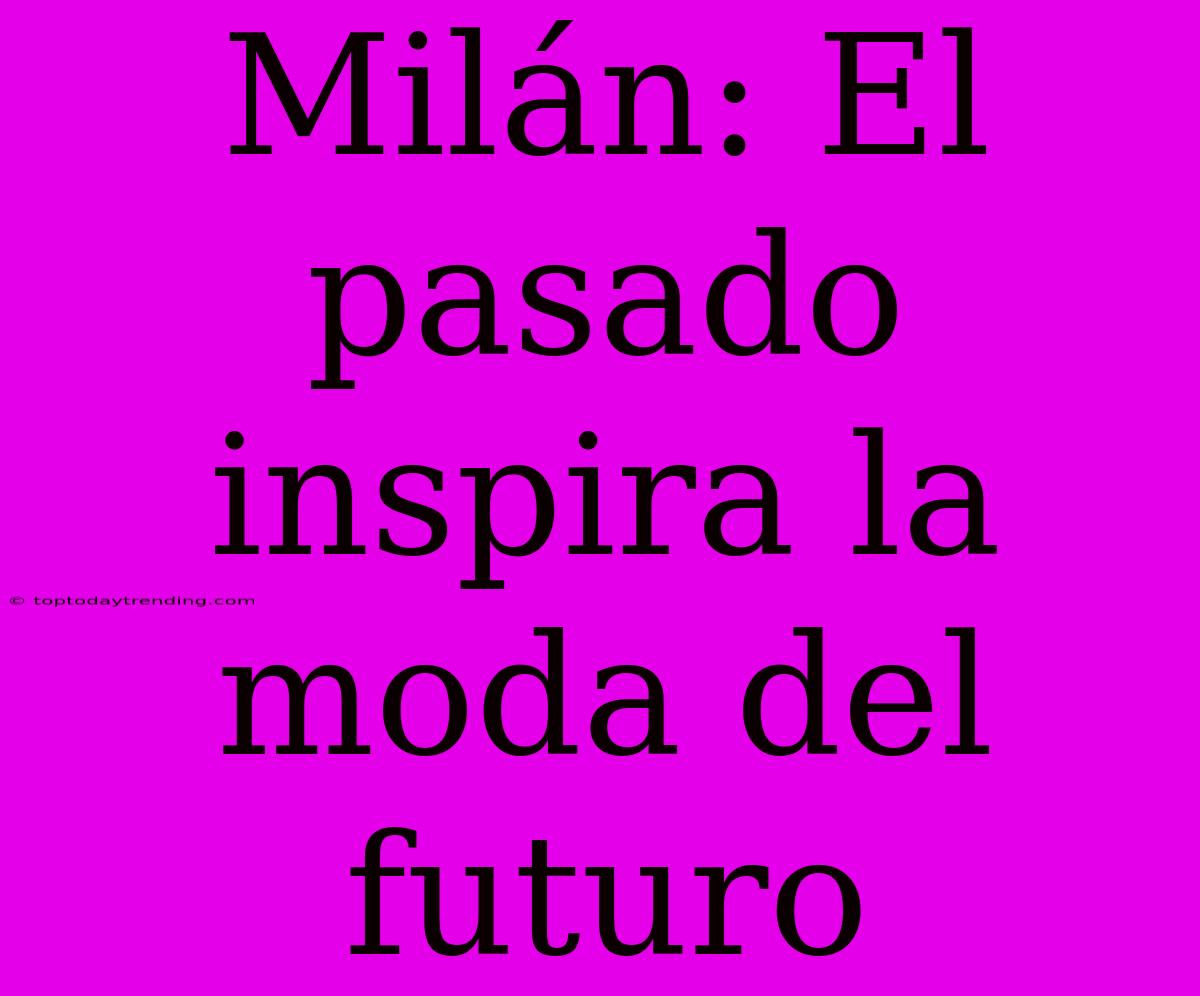 Milán: El Pasado Inspira La Moda Del Futuro