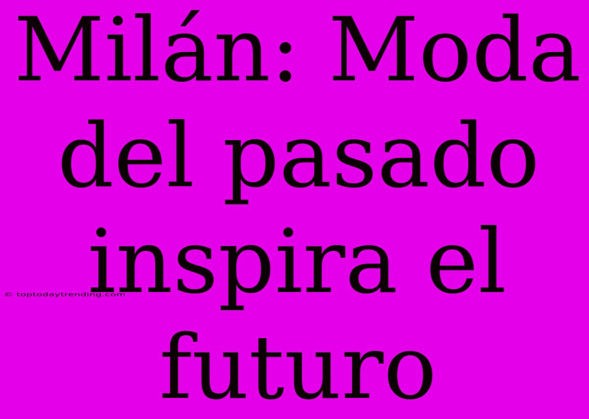 Milán: Moda Del Pasado Inspira El Futuro