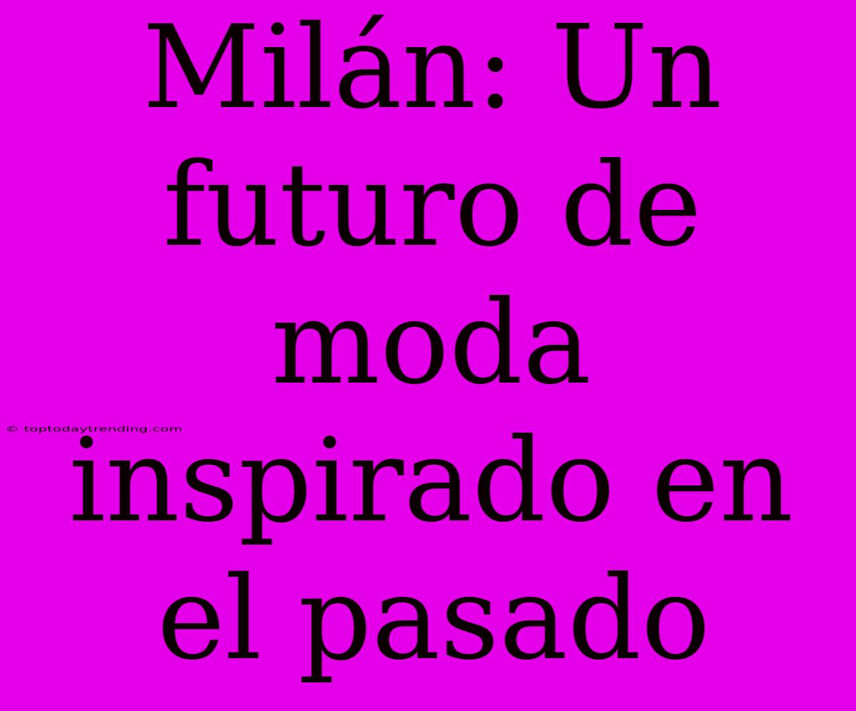 Milán: Un Futuro De Moda Inspirado En El Pasado