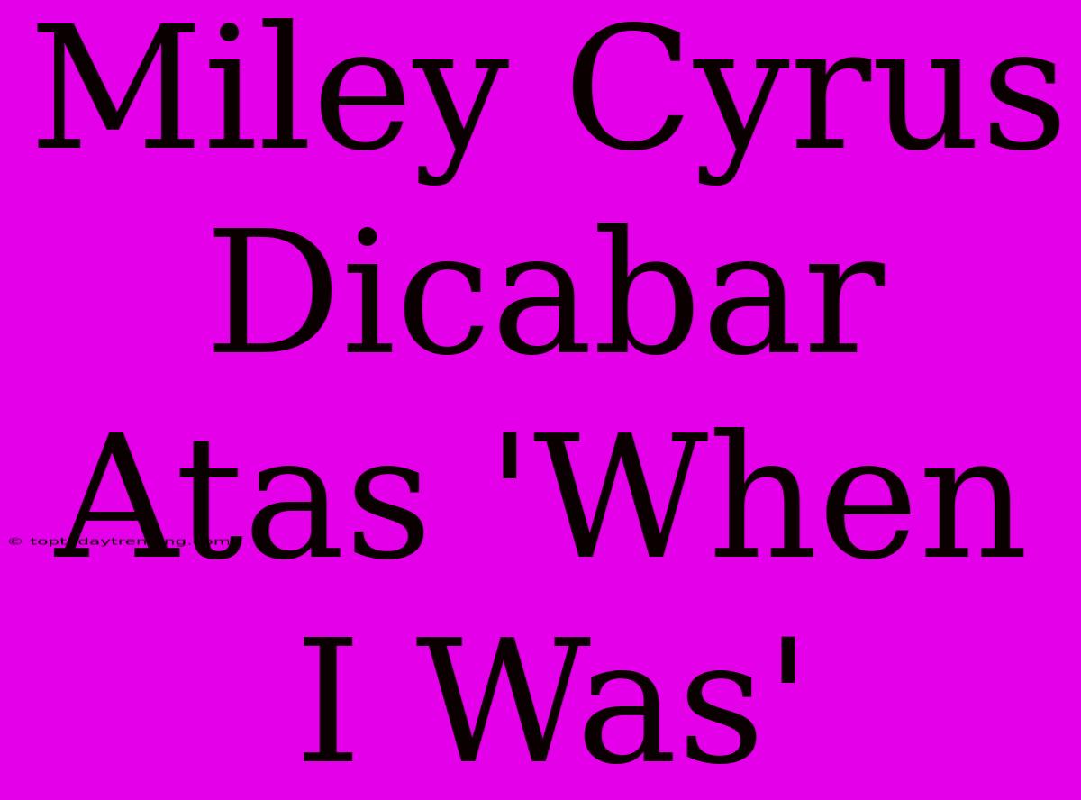 Miley Cyrus Dicabar Atas 'When I Was'