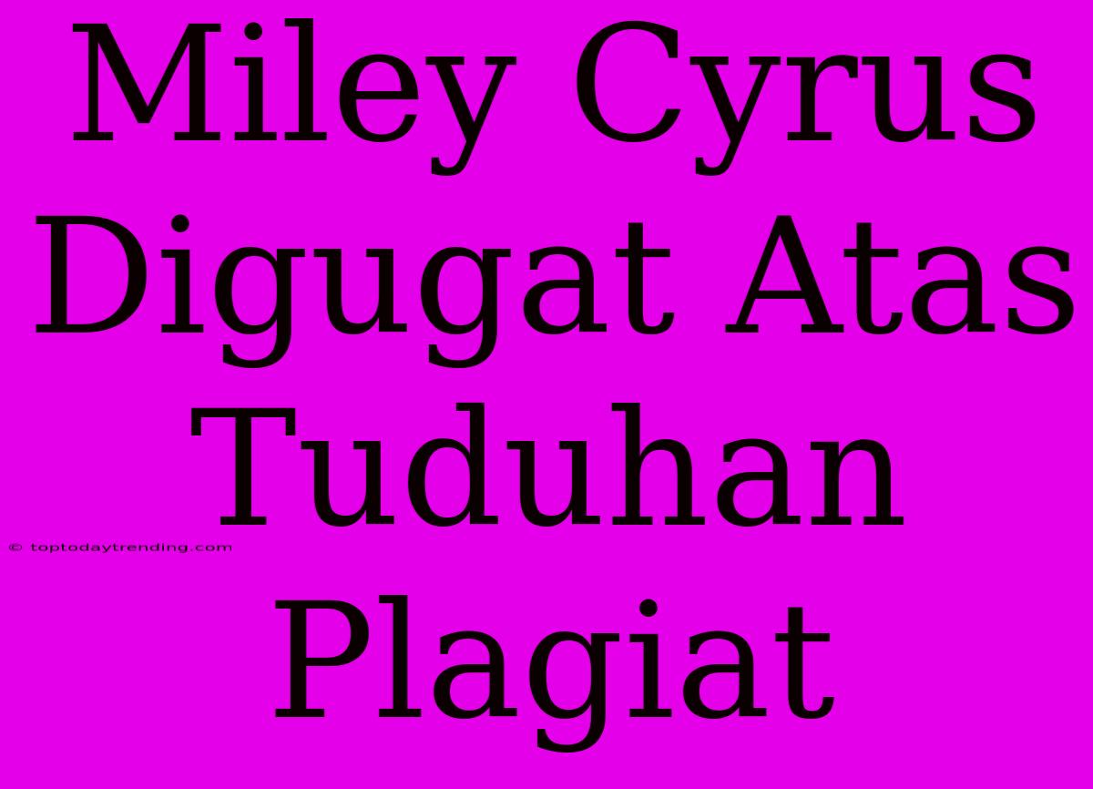 Miley Cyrus Digugat Atas Tuduhan Plagiat